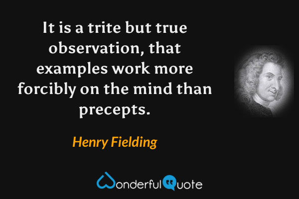 It is a trite but true observation, that examples work more forcibly on the mind than precepts. - Henry Fielding quote.