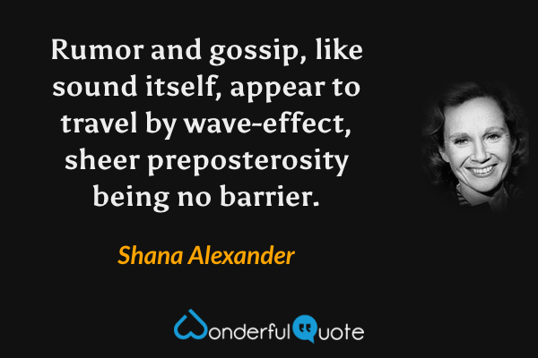 Rumor and gossip, like sound itself, appear to travel by wave-effect, sheer preposterosity being no barrier. - Shana Alexander quote.