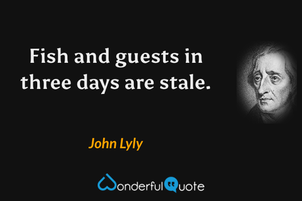 Fish and guests in three days are stale. - John Lyly quote.