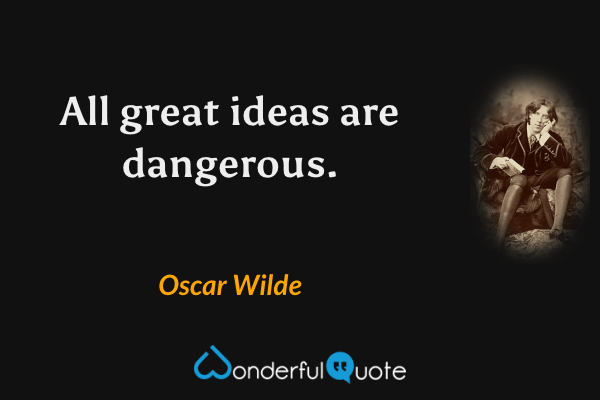 All great ideas are dangerous. - Oscar Wilde quote.
