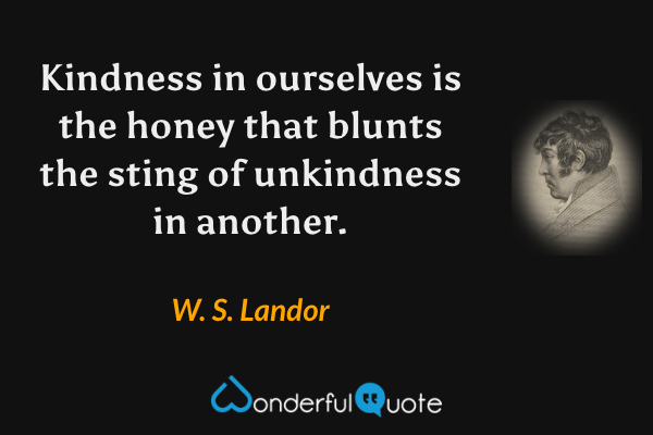 Kindness in ourselves is the honey that blunts the sting of unkindness in another. - W. S. Landor quote.