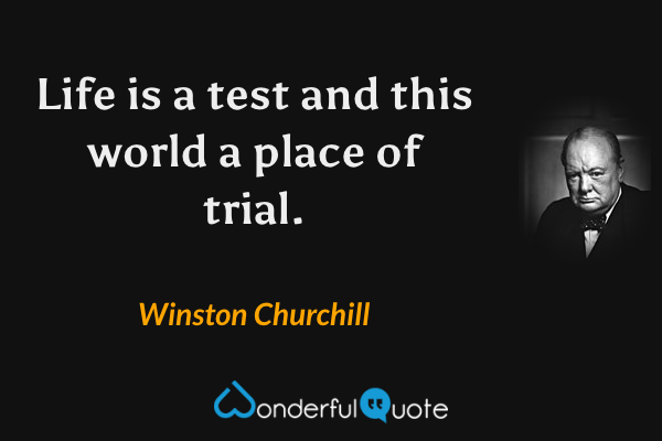 Life is a test and this world a place of trial. - Winston Churchill quote.