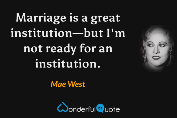 Marriage is a great institution—but I'm not ready for an institution. - Mae West quote.