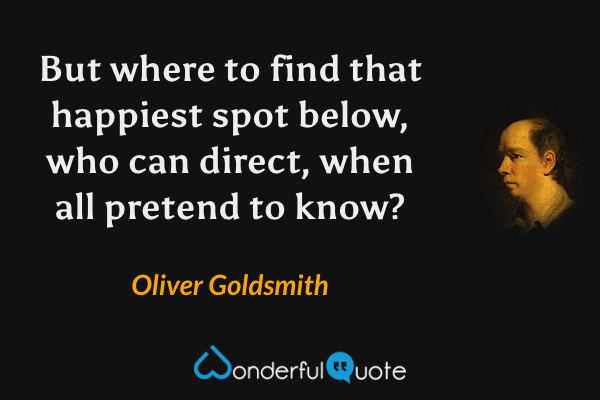 But where to find that happiest spot below, who can direct, when all pretend to know? - Oliver Goldsmith quote.