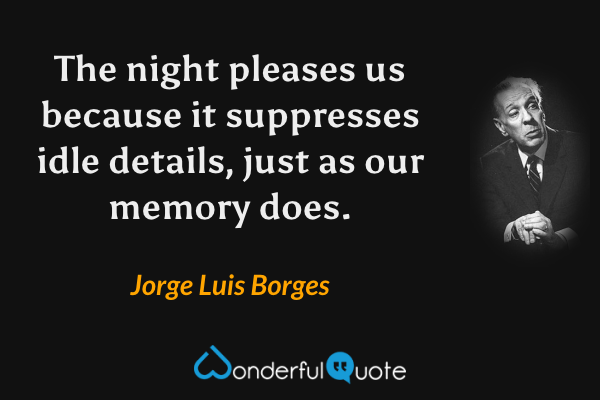 The night pleases us because it suppresses idle details, just as our memory does. - Jorge Luis Borges quote.