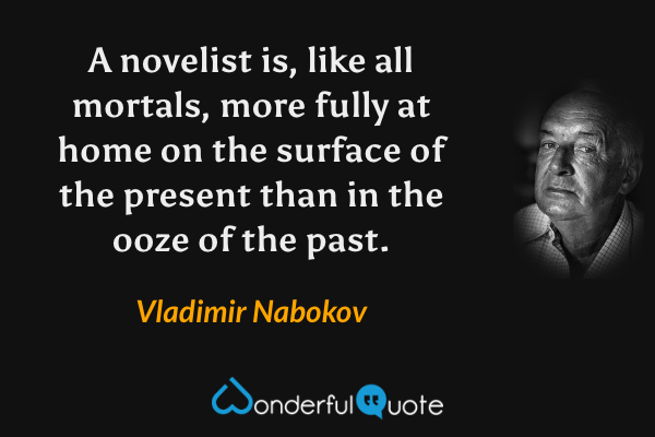 A novelist is, like all mortals, more fully at home on the surface of the present than in the ooze of the past. - Vladimir Nabokov quote.