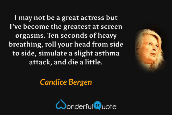 I may not be a great actress but I've become the greatest at screen orgasms.  Ten seconds of heavy breathing, roll your head from side to side, simulate a slight asthma attack, and die a little. - Candice Bergen quote.