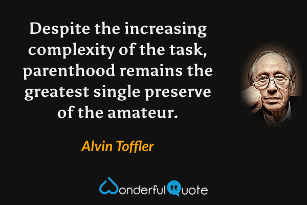Despite the increasing complexity of the task, parenthood remains the greatest single preserve of the amateur. - Alvin Toffler quote.