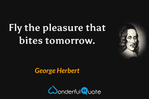 Fly the pleasure that bites tomorrow. - George Herbert quote.