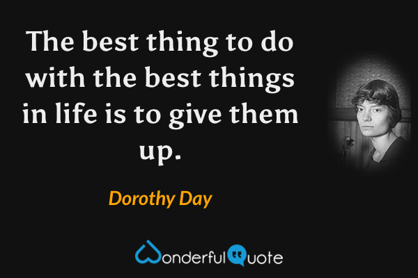 The best thing to do with the best things in life is to give them up. - Dorothy Day quote.
