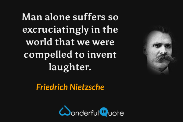 Man alone suffers so excruciatingly in the world that we were compelled to invent laughter. - Friedrich Nietzsche quote.