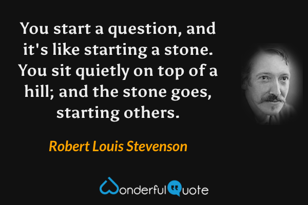 You start a question, and it's like starting a stone.  You sit quietly on top of a hill; and the stone goes, starting others. - Robert Louis Stevenson quote.