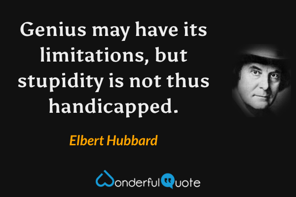 Genius may have its limitations, but stupidity is not thus handicapped. - Elbert Hubbard quote.