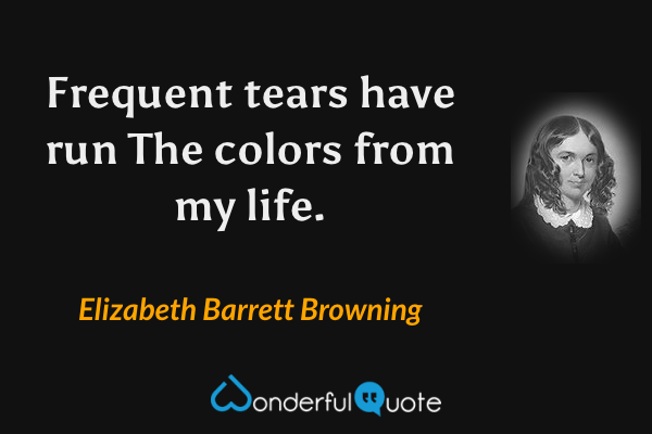 Frequent tears have run
The colors from my life. - Elizabeth Barrett Browning quote.