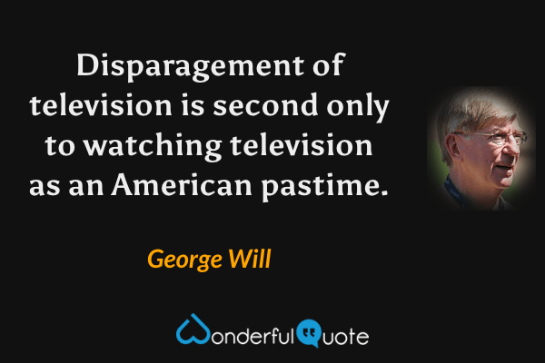 Disparagement of television is second only to watching television as an American pastime. - George Will quote.
