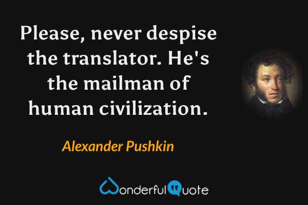 Please, never despise the translator.  He's the mailman of human civilization. - Alexander Pushkin quote.
