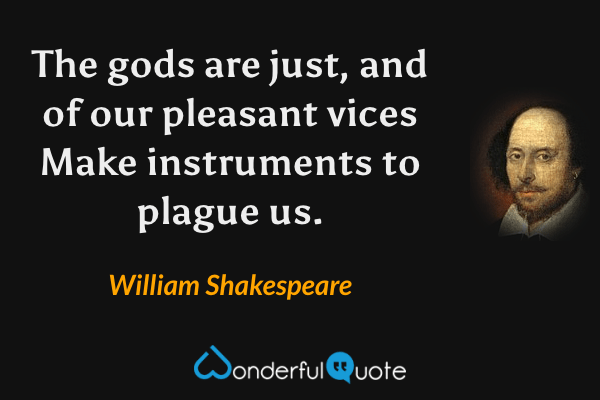 The gods are just, and of our pleasant vices
Make instruments to plague us. - William Shakespeare quote.