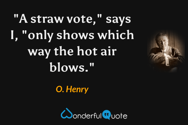 "A straw vote," says I, "only shows which way the hot air blows." - O. Henry quote.