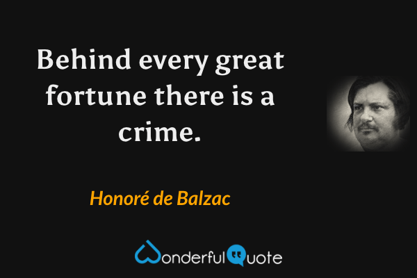 Behind every great fortune there is a crime. - Honoré de Balzac quote.