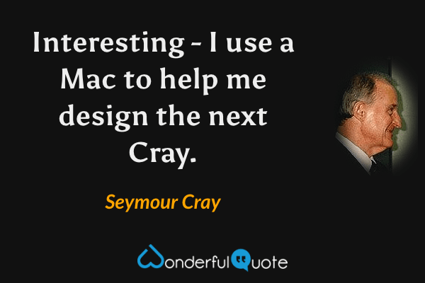 Interesting - I use a Mac to help me design the next Cray. - Seymour Cray quote.
