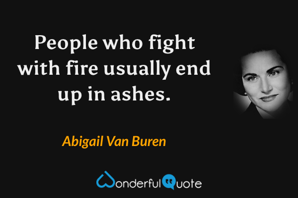 People who fight with fire usually end up in ashes. - Abigail Van Buren quote.