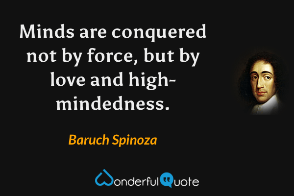 Minds are conquered not by force, but by love and high-mindedness. - Baruch Spinoza quote.