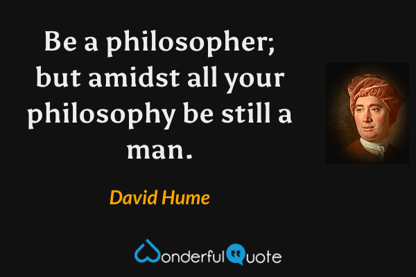 Be a philosopher; but amidst all your philosophy be still a man. - David Hume quote.