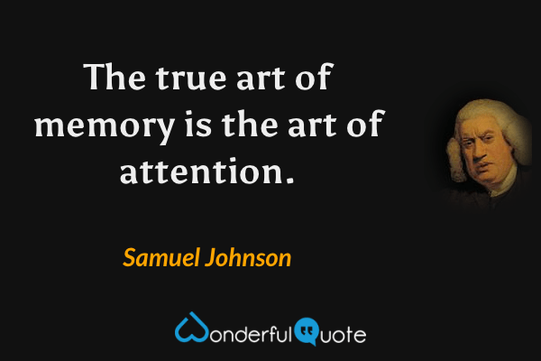 The true art of memory is the art of attention. - Samuel Johnson quote.