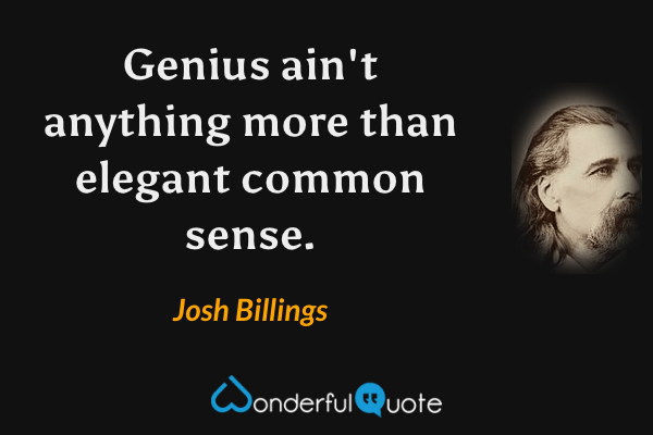 Genius ain't anything more than elegant common sense. - Josh Billings quote.