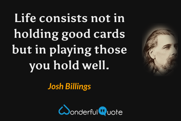 Life consists not in holding good cards but in playing those you hold well. - Josh Billings quote.