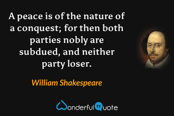 A peace is of the nature of a conquest; for then both parties nobly are subdued, and neither party loser. - William Shakespeare quote.