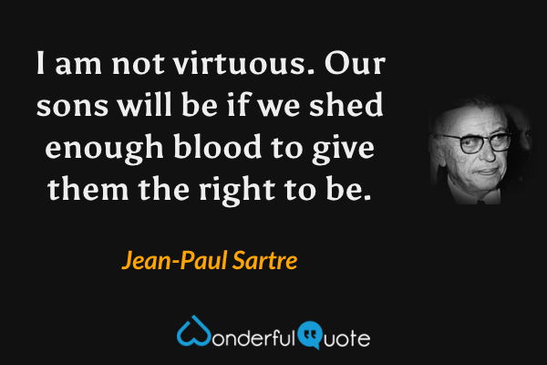 I am not virtuous. Our sons will be if we shed enough blood to give them the right to be. - Jean-Paul Sartre quote.