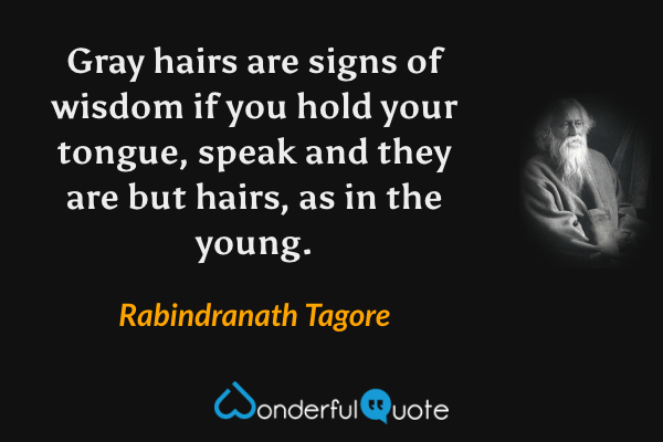 Gray hairs are signs of wisdom if you hold your tongue, speak and they are but hairs, as in the young. - Rabindranath Tagore quote.