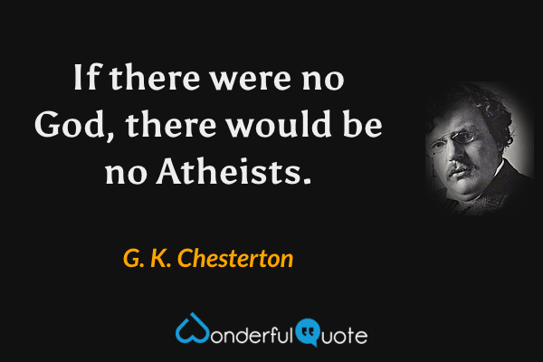 If there were no God, there would be no Atheists. - G. K. Chesterton quote.