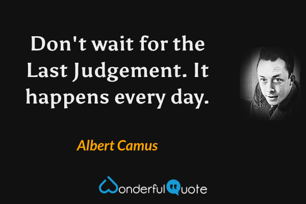 Don't wait for the Last Judgement. It happens every day. - Albert Camus quote.