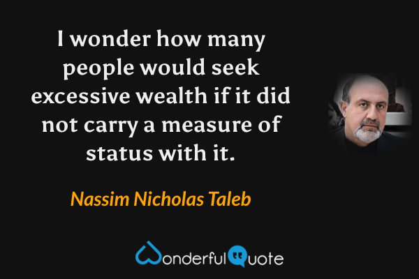 I wonder how many people would seek excessive wealth if it did not carry a measure of status with it. - Nassim Nicholas Taleb quote.
