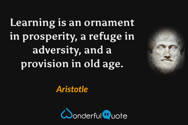 Learning is an ornament in prosperity, a refuge in adversity, and a provision in old age. - Aristotle quote.