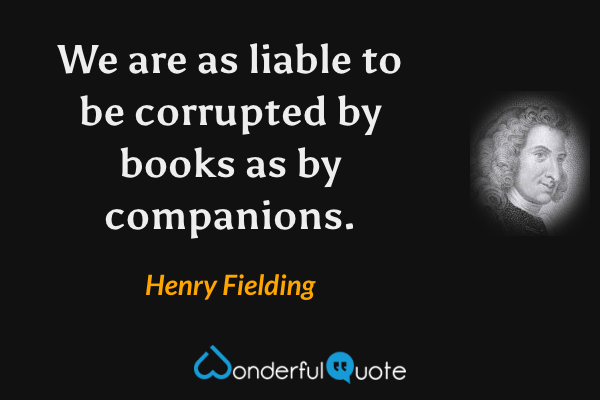 We are as liable to be corrupted by books as by companions. - Henry Fielding quote.