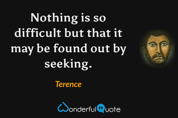Nothing is so difficult but that it may be found out by seeking. - Terence quote.