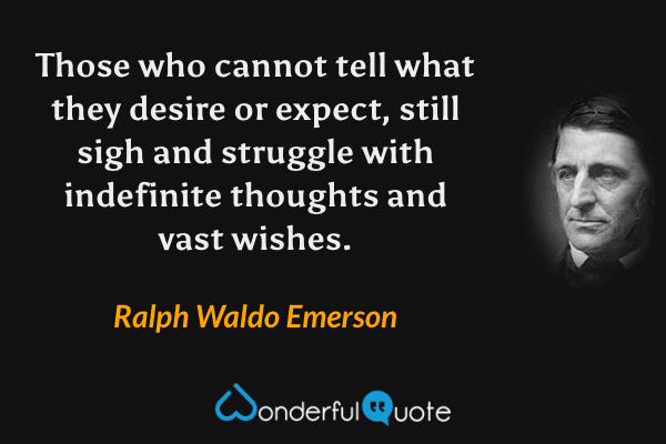 Those who cannot tell what they desire or expect, still sigh and struggle with indefinite thoughts and vast wishes. - Ralph Waldo Emerson quote.