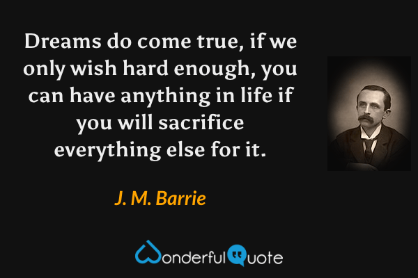 Dreams do come true, if we only wish hard enough, you can have anything in life if you will sacrifice everything else for it. - J. M. Barrie quote.