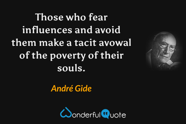 Those who fear influences and avoid them make a tacit avowal of the poverty of their souls. - André Gide quote.