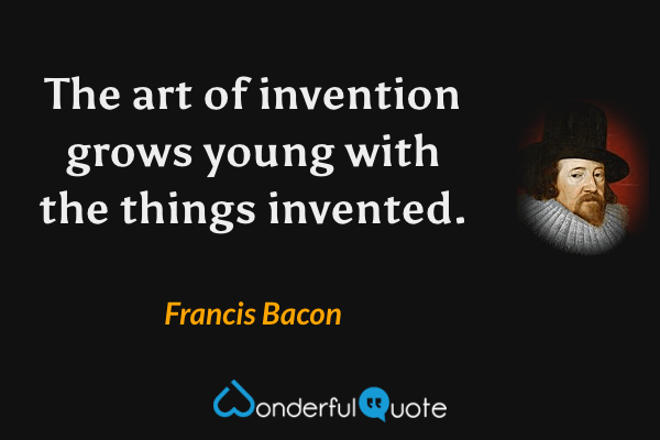 The art of invention grows young with the things invented. - Francis Bacon quote.
