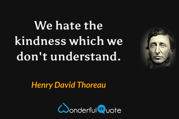 We hate the kindness which we don't understand. - Henry David Thoreau quote.