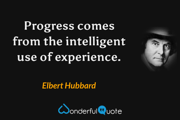 Progress comes from the intelligent use of experience. - Elbert Hubbard quote.