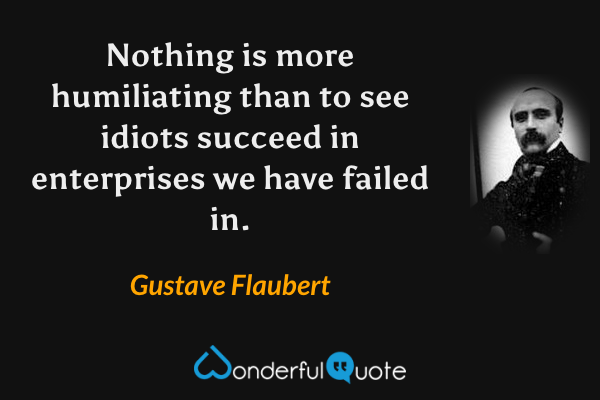 Nothing is more humiliating than to see idiots succeed in enterprises we have failed in. - Gustave Flaubert quote.