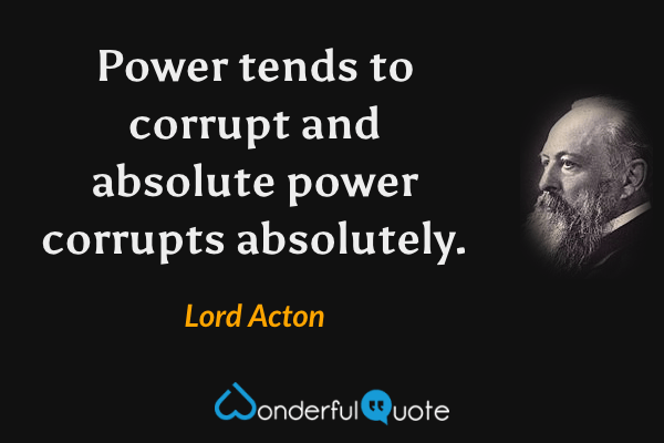 Power tends to corrupt and absolute power corrupts absolutely. - Lord Acton quote.