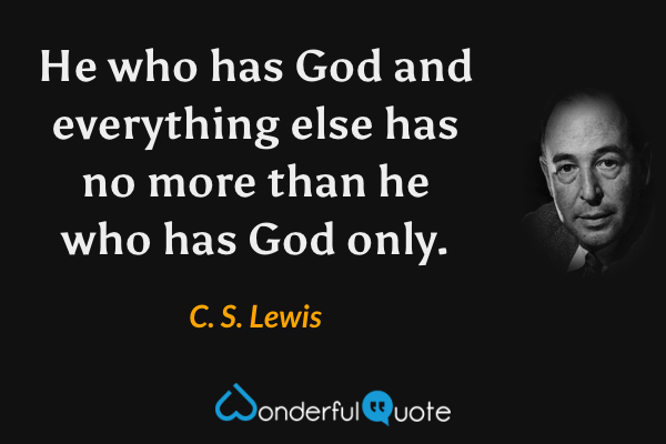 He who has God and everything else has no more than he who has God only. - C. S. Lewis quote.