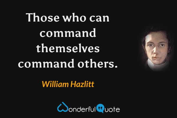 Those who can command themselves command others. - William Hazlitt quote.