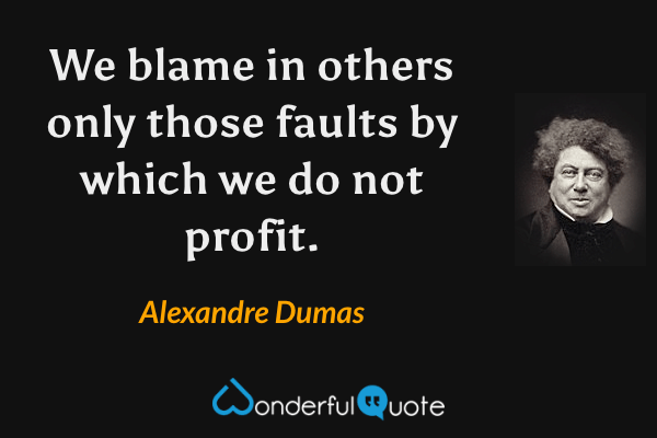 We blame in others only those faults by which we do not profit. - Alexandre Dumas quote.